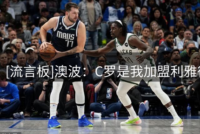 [流言板]澳波：C罗是我加盟利雅得胜利的重要原因，想参与他的故事